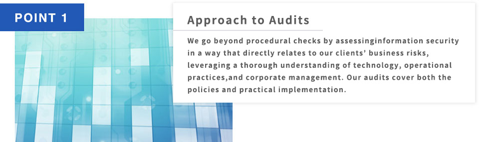 POINT1 Approach to Audits We go beyond procedural checks by assessing information security in a way that directly relates to our clients' business risks, leveraging a thorough understanding of technology, operational practices, and corporate management. Our audits cover both the policies and practical implementation.
