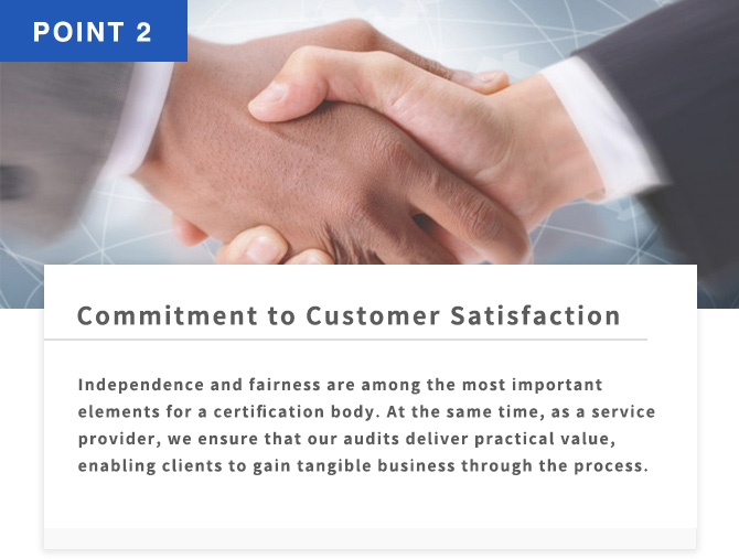 POINT2 Commitment to Customer Satisfaction Independence and fairness are among the most important elements for a certification body. At the same time, as a service provider, we ensure that our audits deliver practical value, enabling clients to gain tangible business through the process.