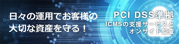 日々の運用でお客様の大切な資産を守る！　PCI DSS準拠 ICMSの支援サービスとオンサイト監査